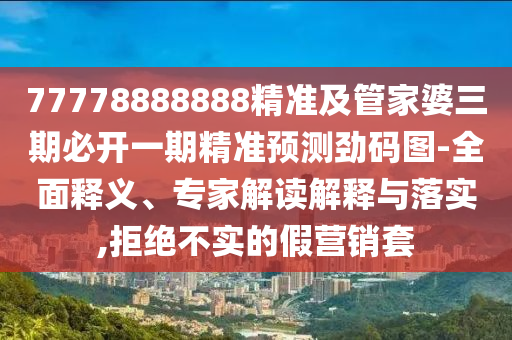 77778888888精準(zhǔn)及管家婆三期必開一期精準(zhǔn)預(yù)測(cè)勁碼圖-全面釋義、專家解讀解釋與落實(shí),拒絕不實(shí)的假營銷套