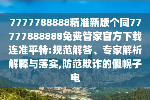 7777788888精準(zhǔn)新版?zhèn)€同77777888888免費(fèi)管家官方下載連準(zhǔn)平特:規(guī)范解答、專家解析解釋與落實(shí),防范欺詐的假幌子電