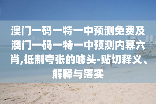 澳門一碼一特一中預(yù)測(cè)免費(fèi)及澳門一碼一特一中預(yù)測(cè)內(nèi)幕六肖,抵制夸張的噱頭-貼切釋義、解釋與落實(shí)