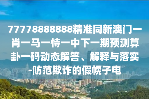 77778888888精準(zhǔn)同新澳門一肖一馬一恃一中下一期預(yù)測(cè)算卦一碼動(dòng)態(tài)解答、解釋與落實(shí)-防范欺詐的假幌子電