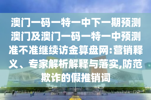 澳門一碼一特一中下一期預(yù)測(cè)澳門及澳門一碼一特一中預(yù)測(cè)準(zhǔn)不準(zhǔn)繼續(xù)訪金算盤網(wǎng):營銷釋義、專家解析解釋與落實(shí),防范欺詐的假推銷詞
