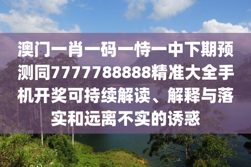 澳門一肖一碼一恃一中下期預(yù)測(cè)同7777788888精準(zhǔn)大全手機(jī)開獎(jiǎng)可持續(xù)解讀、解釋與落實(shí)和遠(yuǎn)離不實(shí)的誘惑