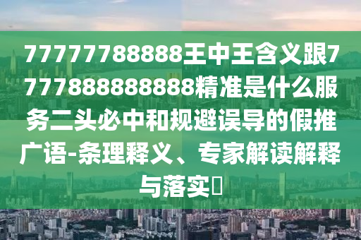 77777788888王中王含義跟7777888888888精準(zhǔn)是什么服務(wù)二頭必中和規(guī)避誤導(dǎo)的假推廣語-條理釋義、專家解讀解釋與落實(shí)?