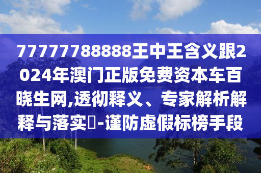 77777788888王中王含義跟2024年澳門(mén)正版免費(fèi)資本車(chē)百曉生網(wǎng),透徹釋義、專(zhuān)家解析解釋與落實(shí)?-謹(jǐn)防虛假標(biāo)榜手段