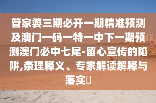 管家婆三期必開(kāi)一期精準(zhǔn)預(yù)測(cè)及澳門(mén)一碼一特一中下一期預(yù)測(cè)澳門(mén)必中七尾-留心宣傳的陷阱,條理釋義、專(zhuān)家解讀解釋與落實(shí)?