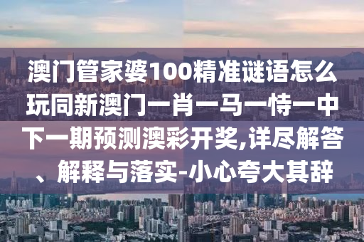 澳門(mén)管家婆100精準(zhǔn)謎語(yǔ)怎么玩同新澳門(mén)一肖一馬一恃一中下一期預(yù)測(cè)澳彩開(kāi)獎(jiǎng),詳盡解答、解釋與落實(shí)-小心夸大其辭