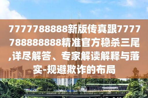 7777788888新版?zhèn)髡娓?777788888888精準(zhǔn)官方穩(wěn)殺三尾,詳盡解答、專(zhuān)家解讀解釋與落實(shí)-規(guī)避欺詐的布局