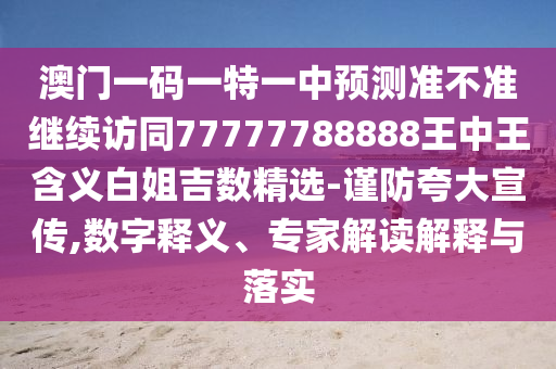澳門(mén)一碼一特一中預(yù)測(cè)準(zhǔn)不準(zhǔn)繼續(xù)訪同77777788888王中王含義白姐吉數(shù)精選-謹(jǐn)防夸大宣傳,數(shù)字釋義、專(zhuān)家解讀解釋與落實(shí)