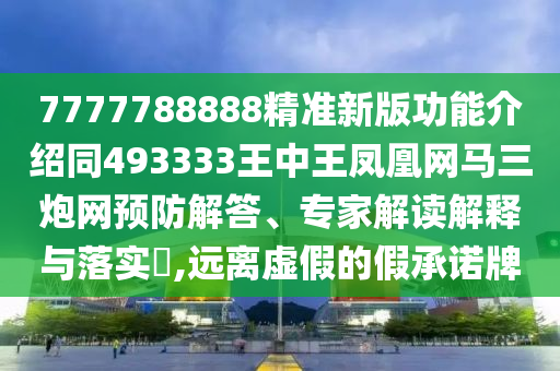 7777788888精準(zhǔn)新版功能介紹同493333王中王鳳凰網(wǎng)馬三炮網(wǎng)預(yù)防解答、專(zhuān)家解讀解釋與落實(shí)?,遠(yuǎn)離虛假的假承諾牌