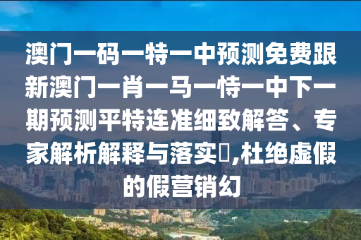 澳門(mén)一碼一特一中預(yù)測(cè)免費(fèi)跟新澳門(mén)一肖一馬一恃一中下一期預(yù)測(cè)平特連準(zhǔn)細(xì)致解答、專(zhuān)家解析解釋與落實(shí)?,杜絕虛假的假營(yíng)銷(xiāo)幻