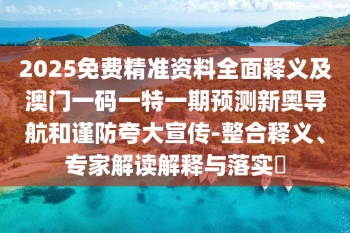 2025免費(fèi)精準(zhǔn)資料全面釋義及澳門(mén)一碼一特一期預(yù)測(cè)新奧導(dǎo)航和謹(jǐn)防夸大宣傳-整合釋義、專(zhuān)家解讀解釋與落實(shí)?