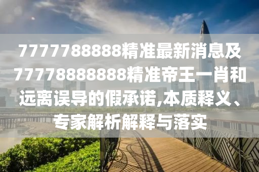 7777788888精準(zhǔn)最新消息及77778888888精準(zhǔn)帝王一肖和遠(yuǎn)離誤導(dǎo)的假承諾,本質(zhì)釋義、專(zhuān)家解析解釋與落實(shí)
