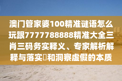 澳門(mén)管家婆100精準(zhǔn)謎語(yǔ)怎么玩跟7777788888精準(zhǔn)大全三肖三碼務(wù)實(shí)釋義、專(zhuān)家解析解釋與落實(shí)?和洞察虛假的本質(zhì)