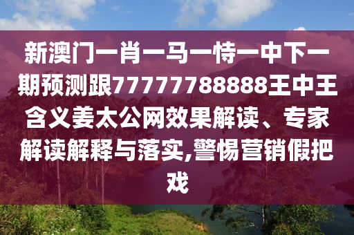 新澳門一肖一馬一恃一中下一期預(yù)測跟77777788888王中王含義姜太公網(wǎng)效果解讀、專家解讀解釋與落實,警惕營銷假把戲