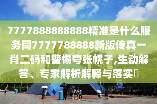 7777888888888精準(zhǔn)是什么服務(wù)同7777788888新版?zhèn)髡嬉恍ざa和警惕夸張幌子,生動(dòng)解答、專家解析解釋與落實(shí)?