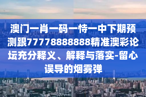 澳門一肖一碼一恃一中下期預(yù)測跟77778888888精準(zhǔn)澳彩論壇充分釋義、解釋與落實-留心誤導(dǎo)的煙霧彈