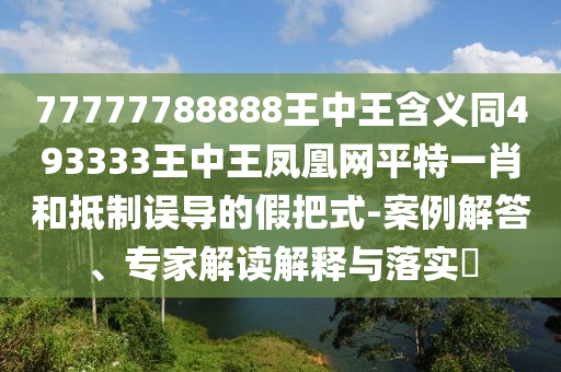 77777788888王中王含義同493333王中王鳳凰網(wǎng)平特一肖和抵制誤導的假把式-案例解答、專家解讀解釋與落實?