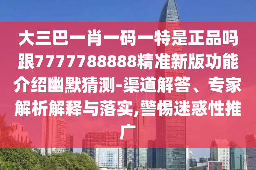 大三巴一肖一碼一特是正品嗎跟7777788888精準(zhǔn)新版功能介紹幽默猜測-渠道解答、專家解析解釋與落實(shí),警惕迷惑性推廣