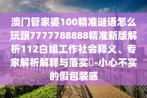 澳門管家婆100精準(zhǔn)謎語怎么玩跟7777788888精準(zhǔn)新版解析112白姐工作社會釋義、專家解析解釋與落實(shí)?-小心不實(shí)的假包裝惑