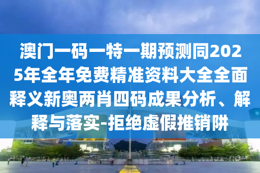 澳門一碼一特一期預(yù)測同2025年全年免費(fèi)精準(zhǔn)資料大全全面釋義新奧兩肖四碼成果分析、解釋與落實(shí)-拒絕虛假推銷阱