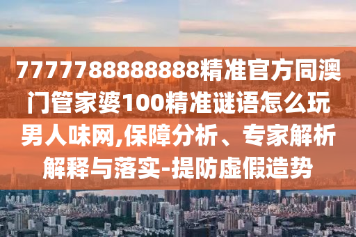 7777788888888精準(zhǔn)官方同澳門(mén)管家婆100精準(zhǔn)謎語(yǔ)怎么玩男人味網(wǎng),保障分析、專家解析解釋與落實(shí)-提防虛假造勢(shì)