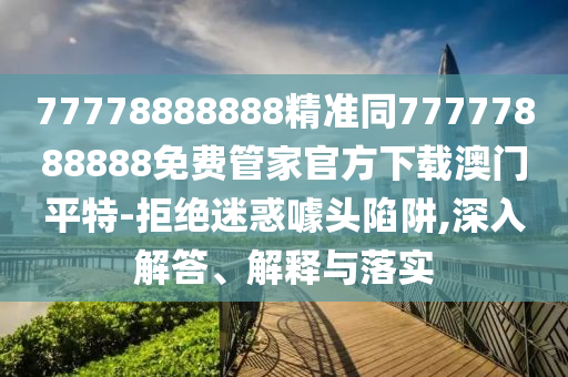 77778888888精準(zhǔn)同77777888888免費(fèi)管家官方下載澳門(mén)平特-拒絕迷惑噱頭陷阱,深入解答、解釋與落實(shí)