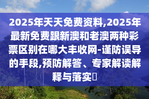 2025年天天免費(fèi)資料,2025年最新免費(fèi)跟新澳和老澳兩種彩票區(qū)別在哪大豐收網(wǎng)-謹(jǐn)防誤導(dǎo)的手段,預(yù)防解答、專(zhuān)家解讀解釋與落實(shí)?