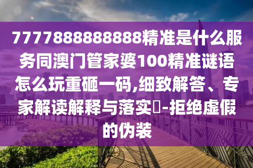 7777888888888精準(zhǔn)是什么服務(wù)同澳門(mén)管家婆100精準(zhǔn)謎語(yǔ)怎么玩重砸一碼,細(xì)致解答、專(zhuān)家解讀解釋與落實(shí)?-拒絕虛假的偽裝