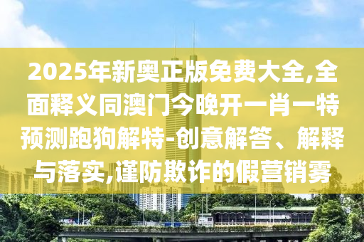 2025年新奧正版免費(fèi)大全,全面釋義同澳門(mén)今晚開(kāi)一肖一特預(yù)測(cè)跑狗解特-創(chuàng)意解答、解釋與落實(shí),謹(jǐn)防欺詐的假營(yíng)銷(xiāo)霧
