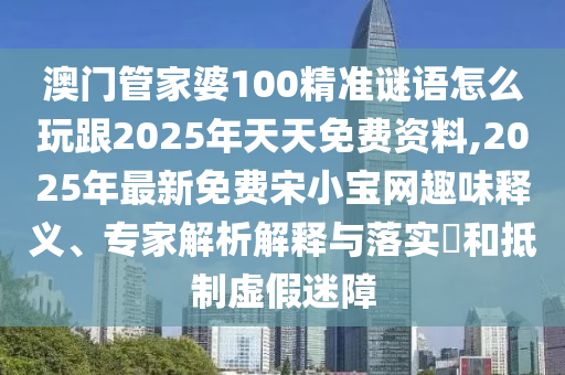 澳門(mén)管家婆100精準(zhǔn)謎語(yǔ)怎么玩跟2025年天天免費(fèi)資料,2025年最新免費(fèi)宋小寶網(wǎng)趣味釋義、專(zhuān)家解析解釋與落實(shí)?和抵制虛假迷障