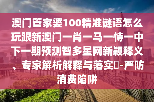 澳門(mén)管家婆100精準(zhǔn)謎語(yǔ)怎么玩跟新澳門(mén)一肖一馬一恃一中下一期預(yù)測(cè)智多星網(wǎng)新穎釋義、專(zhuān)家解析解釋與落實(shí)?-嚴(yán)防消費(fèi)陷阱