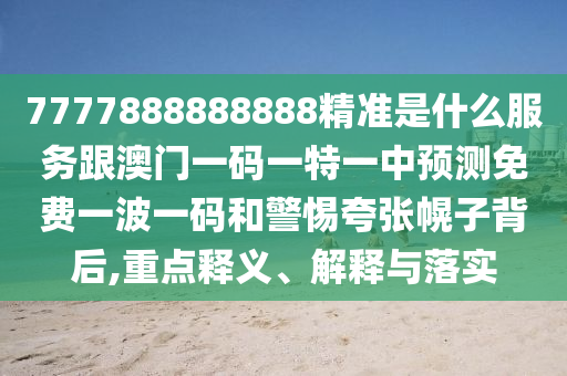 7777888888888精準(zhǔn)是什么服務(wù)跟澳門(mén)一碼一特一中預(yù)測(cè)免費(fèi)一波一碼和警惕夸張幌子背后,重點(diǎn)釋義、解釋與落實(shí)