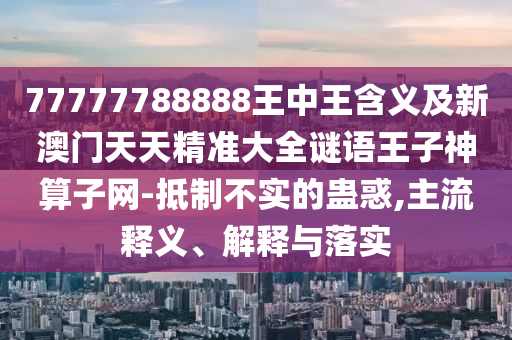 77777788888王中王含義及新澳門天天精準(zhǔn)大全謎語王子神算子網(wǎng)-抵制不實的蠱惑,主流釋義、解釋與落實