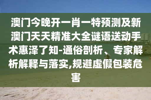 澳門今晚開一肖一特預(yù)測(cè)及新澳門天天精準(zhǔn)大全謎語(yǔ)送動(dòng)手術(shù)惠澤了知-通俗剖析、專家解析解釋與落實(shí),規(guī)避虛假包裝危害