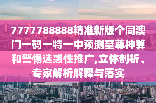 7777788888精準(zhǔn)新版?zhèn)€同澳門一碼一特一中預(yù)測(cè)至尊神算和警惕迷惑性推廣,立體剖析、專家解析解釋與落實(shí)