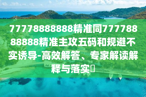 77778888888精準(zhǔn)同77778888888精準(zhǔn)主攻五碼和規(guī)避不實(shí)誘導(dǎo)-高效解答、專家解讀解釋與落實(shí)?