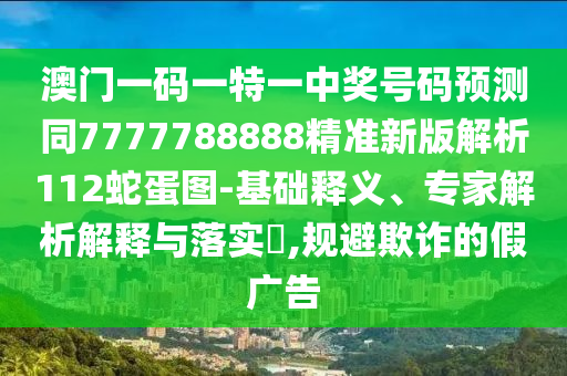 澳門一碼一特一中獎(jiǎng)號(hào)碼預(yù)測(cè)同7777788888精準(zhǔn)新版解析112蛇蛋圖-基礎(chǔ)釋義、專家解析解釋與落實(shí)?,規(guī)避欺詐的假?gòu)V告