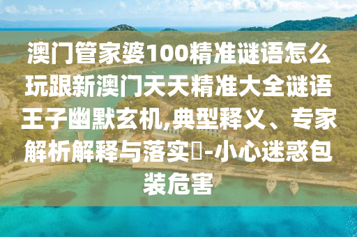 澳門管家婆100精準(zhǔn)謎語(yǔ)怎么玩跟新澳門天天精準(zhǔn)大全謎語(yǔ)王子幽默玄機(jī),典型釋義、專家解析解釋與落實(shí)?-小心迷惑包裝危害