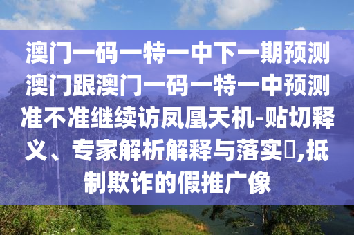 澳門一碼一特一中下一期預(yù)測(cè)澳門跟澳門一碼一特一中預(yù)測(cè)準(zhǔn)不準(zhǔn)繼續(xù)訪鳳凰天機(jī)-貼切釋義、專家解析解釋與落實(shí)?,抵制欺詐的假推廣像