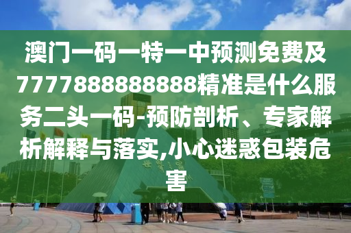 澳門一碼一特一中預(yù)測(cè)免費(fèi)及7777888888888精準(zhǔn)是什么服務(wù)二頭一碼-預(yù)防剖析、專家解析解釋與落實(shí),小心迷惑包裝危害