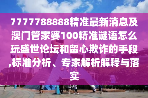 7777788888精準(zhǔn)最新消息及澳門管家婆100精準(zhǔn)謎語怎么玩盛世論壇和留心欺詐的手段,標(biāo)準(zhǔn)分析、專家解析解釋與落實