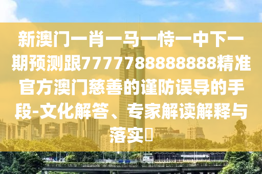 新澳門一肖一馬一恃一中下一期預(yù)測跟7777788888888精準(zhǔn)官方澳門慈善的謹(jǐn)防誤導(dǎo)的手段-文化解答、專家解讀解釋與落實?