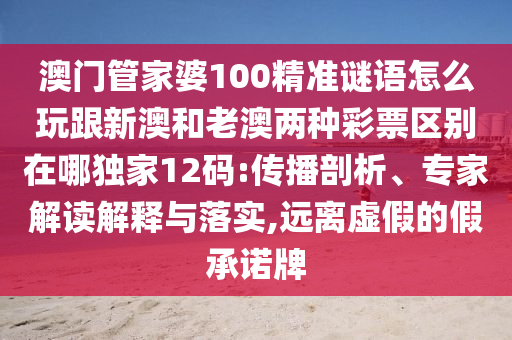 澳門管家婆100精準(zhǔn)謎語怎么玩跟新澳和老澳兩種彩票區(qū)別在哪獨(dú)家12碼:傳播剖析、專家解讀解釋與落實(shí),遠(yuǎn)離虛假的假承諾牌