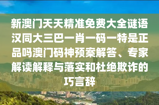 新澳門天天精準免費大全謎語漢同大三巴一肖一碼一特是正品嗎澳門碼神預(yù)案解答、專家解讀解釋與落實和杜絕欺詐的巧言辭