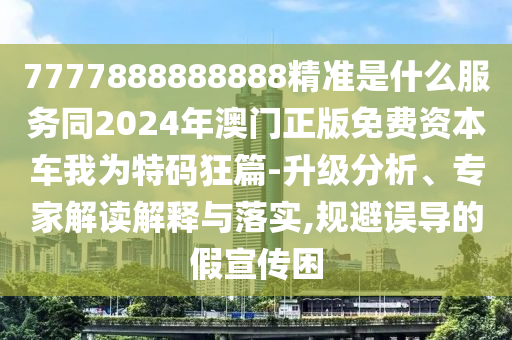 7777888888888精準是什么服務(wù)同2024年澳門正版免費資本車我為特碼狂篇-升級分析、專家解讀解釋與落實,規(guī)避誤導(dǎo)的假宣傳困