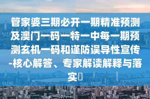 管家婆三期必開一期精準(zhǔn)預(yù)測及澳門一碼一特一中每一期預(yù)測玄機(jī)一碼和謹(jǐn)防誤導(dǎo)性宣傳-核心解答、專家解讀解釋與落實(shí)?
