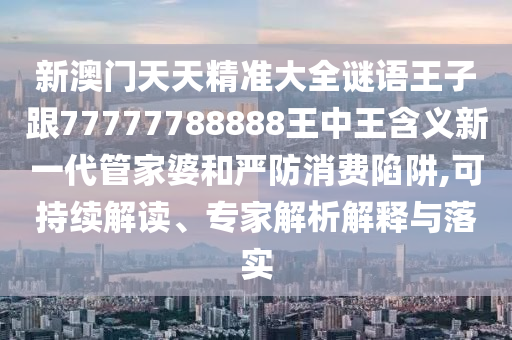 新澳門天天精準(zhǔn)大全謎語王子跟77777788888王中王含義新一代管家婆和嚴(yán)防消費(fèi)陷阱,可持續(xù)解讀、專家解析解釋與落實(shí)