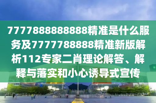 7777888888888精準(zhǔn)是什么服務(wù)及7777788888精準(zhǔn)新版解析112專家二肖理論解答、解釋與落實(shí)和小心誘導(dǎo)式宣傳