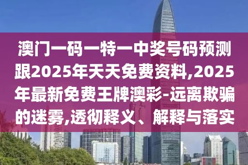 澳門一碼一特一中獎(jiǎng)號碼預(yù)測跟2025年天天免費(fèi)資料,2025年最新免費(fèi)王牌澳彩-遠(yuǎn)離欺騙的迷霧,透徹釋義、解釋與落實(shí)