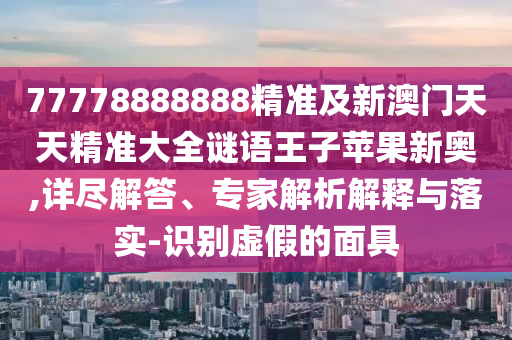 77778888888精準(zhǔn)及新澳門天天精準(zhǔn)大全謎語王子蘋果新奧,詳盡解答、專家解析解釋與落實(shí)-識別虛假的面具